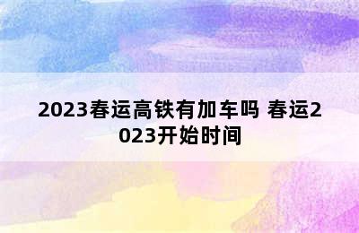 2023春运高铁有加车吗 春运2023开始时间